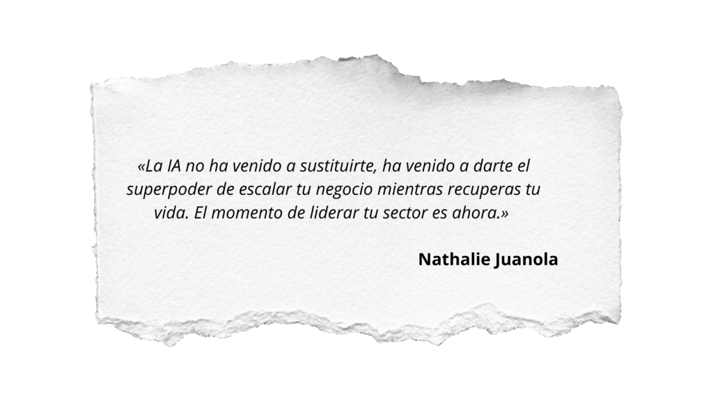 «la ia no ha venido a sustituirte, ha venido a darte el superpoder de escalar tu negocio mientras recuperas tu vida. el momento de liderar tu sector es ahora.» — nathalie juanola